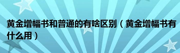 黄金增幅书和普通的有啥区别（黄金增幅书有什么用）