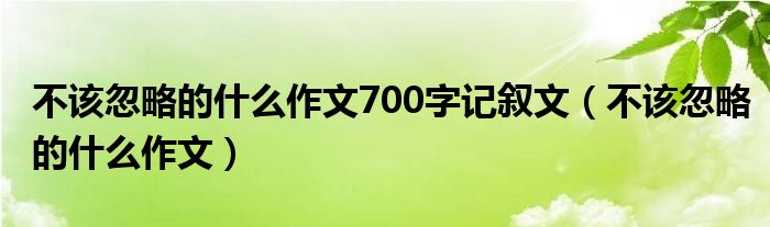 不该忽略的什么作文700字记叙文（不该忽略的什么作文）