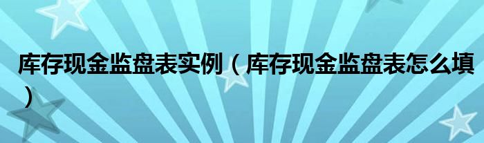 库存现金监盘表实例（库存现金监盘表怎么填）