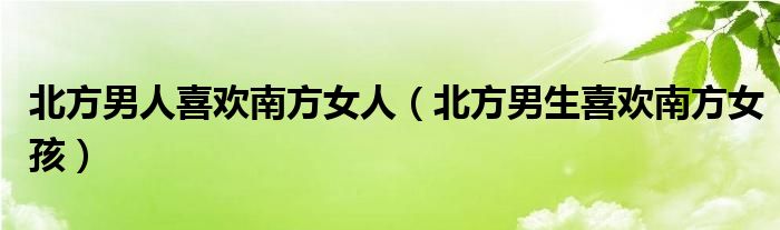 北方男人喜欢南方女人（北方男生喜欢南方女孩）