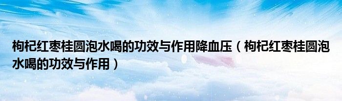 枸杞红枣桂圆泡水喝的功效与作用降血压（枸杞红枣桂圆泡水喝的功效与作用）