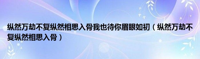 纵然万劫不复纵然相思入骨我也待你眉眼如初（纵然万劫不复纵然相思入骨）