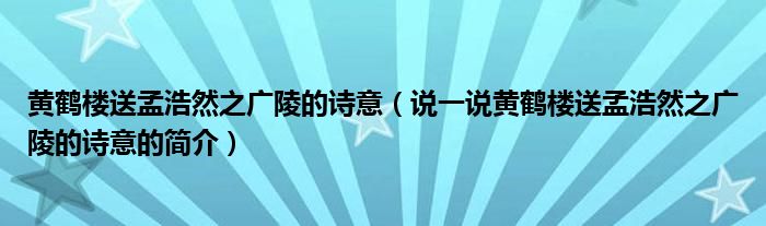 黄鹤楼送孟浩然之广陵的诗意（说一说黄鹤楼送孟浩然之广陵的诗意的简介）