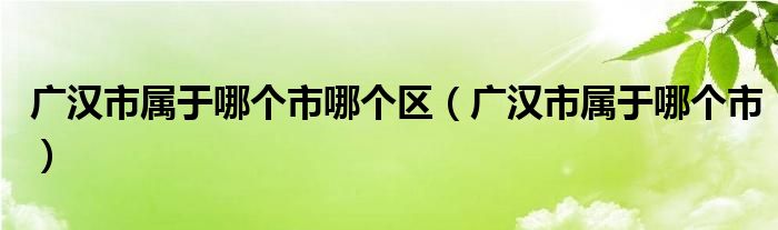 广汉市属于哪个市哪个区（广汉市属于哪个市）