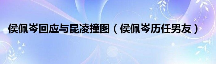 侯佩岑回应与昆凌撞图（侯佩岑历任男友）