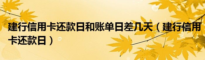 建行信用卡还款日和账单日差几天（建行信用卡还款日）