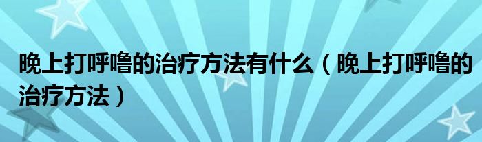 晚上打呼噜的治疗方法有什么（晚上打呼噜的治疗方法）