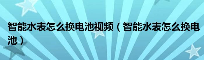 智能水表怎么换电池视频（智能水表怎么换电池）