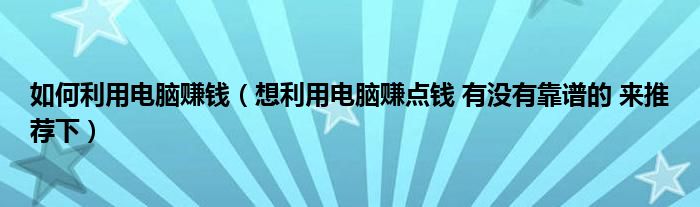 如何利用电脑赚钱（想利用电脑赚点钱 有没有靠谱的 来推荐下）