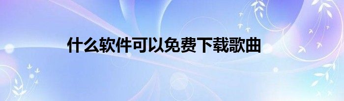 什么软件可以免费下载歌曲