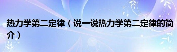 热力学第二定律（说一说热力学第二定律的简介）