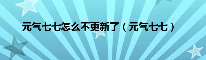 元气七七怎么不更新了（元气七七）