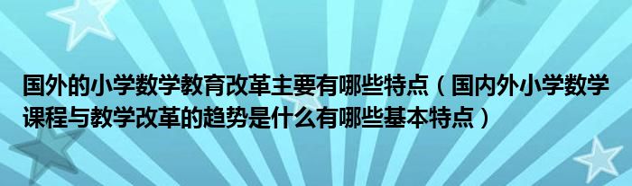 国外的小学数学教育改革主要有哪些特点（国内外小学数学课程与教学改革的趋势是什么有哪些基本特点）