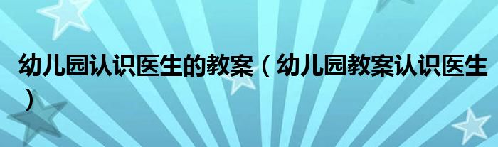 幼儿园认识医生的教案（幼儿园教案认识医生）