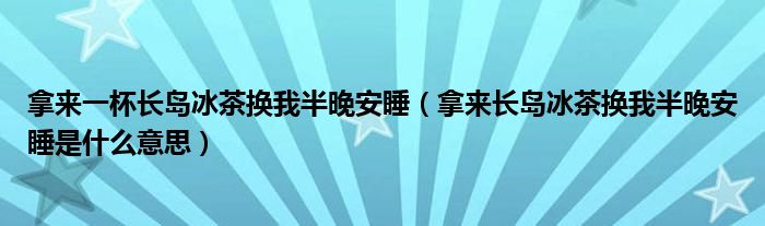 拿来一杯长岛冰茶换我半晚安睡（拿来长岛冰茶换我半晚安睡是什么意思）