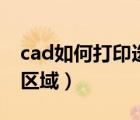 cad如何打印选中的区域（cad怎么打印选中区域）