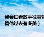 我会试着放手往事管他过去有多美歌词（我会试着放手往事管他过去有多美）