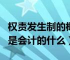 权责发生制的概念（权责发生制和收付实现制是会计的什么）