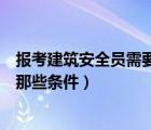 报考建筑安全员需要那些条件和资料（报考建筑安全员需要那些条件）