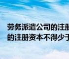 劳务派遣公司的注册资本最低限额为人民币（劳务派遣单位的注册资本不得少于多少元）