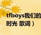 tfboys我们的时光歌词版（TFBOYS 我们的时光 歌词）