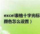 excel表格十字光标颜色怎么设置出来（Excel表格十字光标颜色怎么设置）