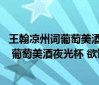 王翰凉州词葡萄美酒夜光杯欲饮琵琶马上催（凉州词 王之涣 葡萄美酒夜光杯 欲饮琵琶马上催）