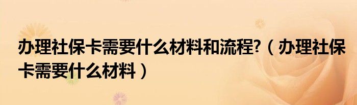 办理社保卡需要什么材料和流程?（办理社保卡需要什么材料）