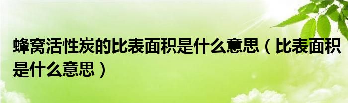 蜂窝活性炭的比表面积是什么意思（比表面积是什么意思）