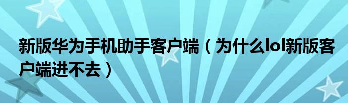 新版华为手机助手客户端（为什么lol新版客户端进不去）