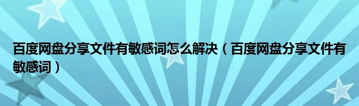 百度网盘分享文件有敏感词怎么解决（百度网盘分享文件有敏感词）