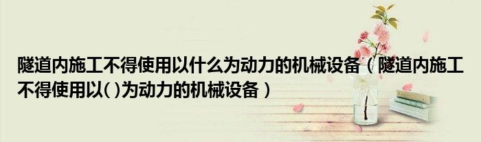 隧道内施工不得使用以什么为动力的机械设备（隧道内施工不得使用以( )为动力的机械设备）