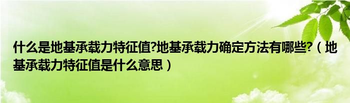 什么是地基承载力特征值?地基承载力确定方法有哪些?（地基承载力特征值是什么意思）