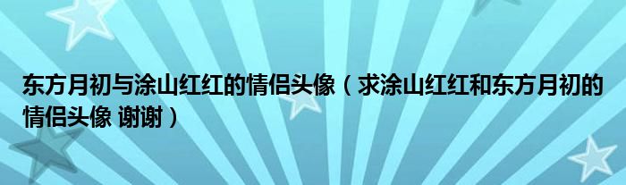 东方月初与涂山红红的情侣头像（求涂山红红和东方月初的情侣头像 谢谢）