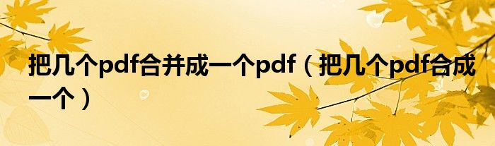 把几个pdf合并成一个pdf（把几个pdf合成一个）