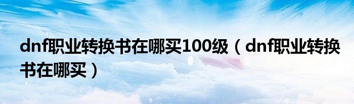 dnf职业转换书在哪买100级（dnf职业转换书在哪买）