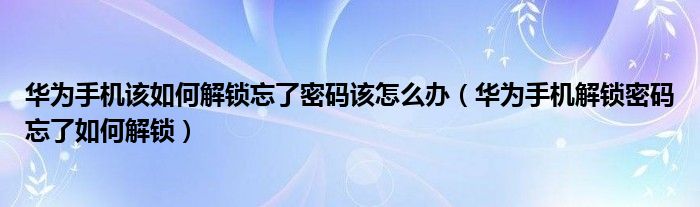 华为手机该如何解锁忘了密码该怎么办（华为手机解锁密码忘了如何解锁）