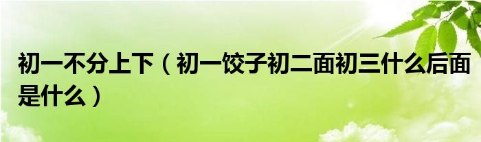 初一不分上下（初一饺子初二面初三什么后面是什么）