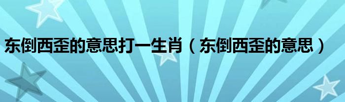 东倒西歪的意思打一生肖（东倒西歪的意思）