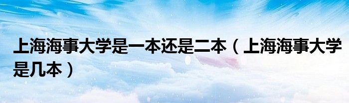 上海海事大学是一本还是二本（上海海事大学是几本）