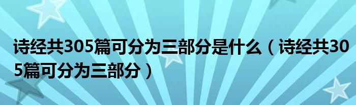 诗经共305篇可分为三部分是什么（诗经共305篇可分为三部分）