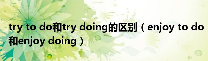 try to do和try doing的区别（enjoy to do和enjoy doing）