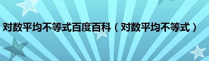 对数平均不等式百度百科（对数平均不等式）