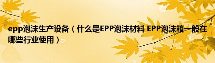 epp泡沫生产设备（什么是EPP泡沫材料 EPP泡沫箱一般在哪些行业使用）