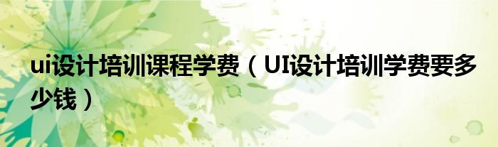 ui设计培训课程学费（UI设计培训学费要多少钱）