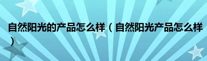 自然阳光的产品怎么样（自然阳光产品怎么样）