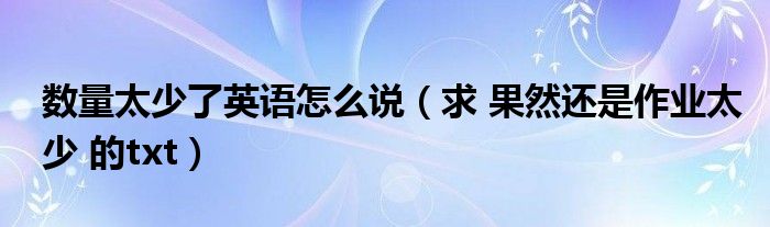 数量太少了英语怎么说（求 果然还是作业太少 的txt）