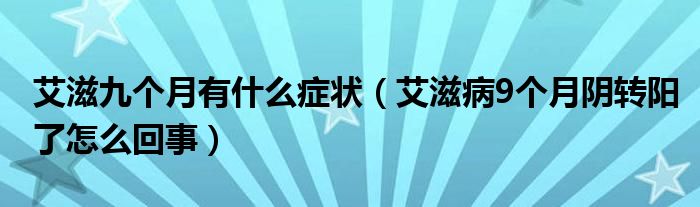 艾滋九个月有什么症状（艾滋病9个月阴转阳了怎么回事）