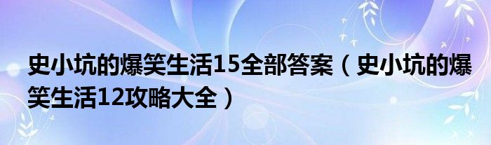 史小坑的爆笑生活15全部答案（史小坑的爆笑生活12攻略大全）