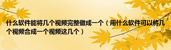 什么软件能将几个视频完整做成一个（用什么软件可以将几个视频合成一个视频这几个）